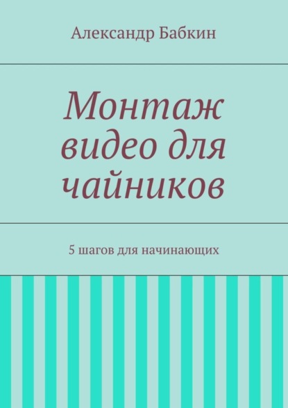 Книга Александр Бабкин Монтаж видео для чайников. 5 шагов для начинающих