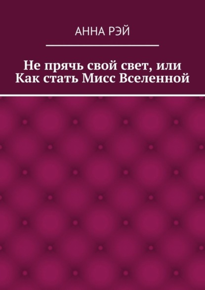Книга Анна Рэй Не прячь свой свет, или Как стать Мисс Вселенной