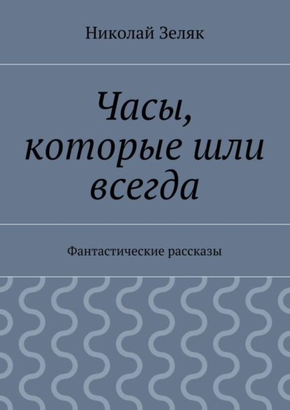 Книга Николай Петрович Зеляк Часы, которые шли всегда. Фантастические рассказы