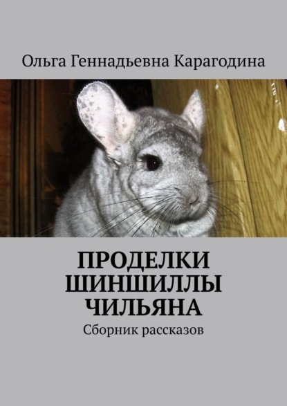 Книга Ольга Геннадьевна Карагодина Проделки шиншиллы Чильяна. Сборник рассказов