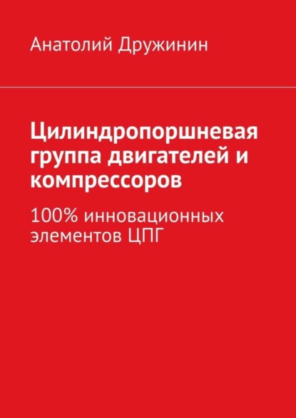 Книга Анатолий Матвеевич Дружинин Цилиндропоршневая группа двигателей и компрессоров. 100% инновационных элементов ЦПГ