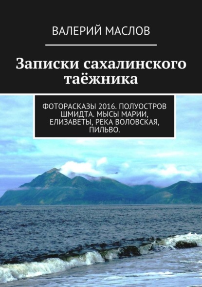 Книга Валерий Михайлович Маслов Записки сахалинского таёжника. Фоторасказы 2016. Полуостров Шмидта. Мысы Марии, Елизаветы, река Воловская, Пильво.