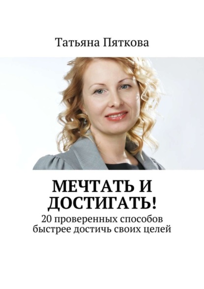 Книга Татьяна Пяткова Мечтать и достигать! 20 проверенных способов быстрее достичь своих целей