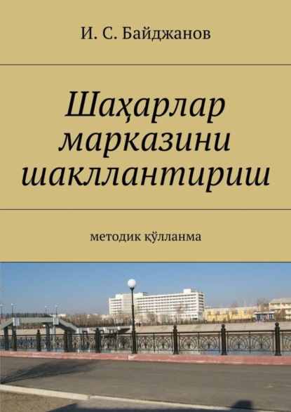 Книга Ибадулла Самандарович Байджанов Шаҳарлар марказини шакллантириш. Методик қўлланма