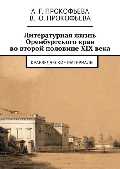 Книга Алла Георгиевна Прокофьева, Виктория Юрьевна Прокофьева Литературная жизнь Оренбургского края во второй половине XIX века. Краеведческие материалы