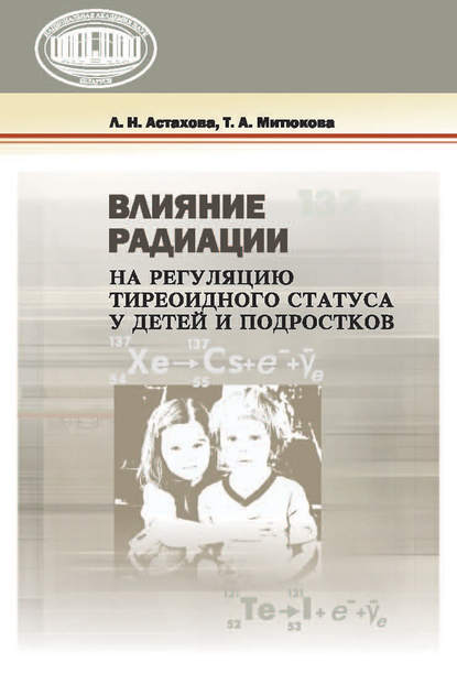 Книга Лариса Николаевна Астахова, Татьяна Алексеевна Митюкова, Лариса Астахова Влияние радиации на регуляцию тиреоидного статуса у детей и подростков