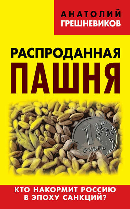 Книга Анатолий Николаевич Грешневиков, Анатолий Грешневиков Распроданная пашня. Кто накормит Россию в эпоху санкций?