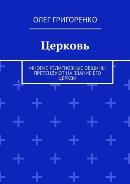 Книга Олег Григоренко Церковь. Многие религиозные общины претендуют на звание Его Церкви