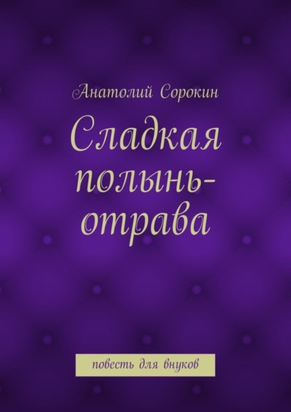 Книга Анатолий Сорокин, Анатолий Михайлович Сорокин Сладкая полынь-отрава. Повесть для внуков