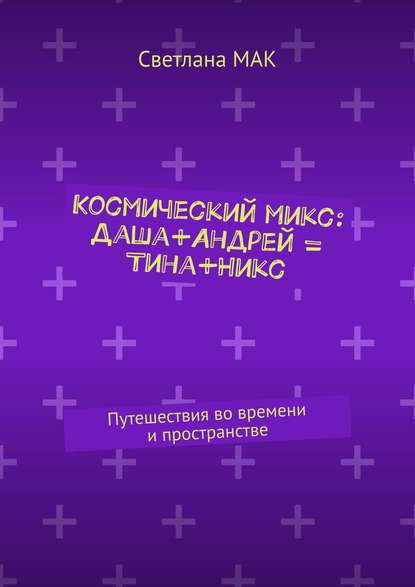 Книга Светлана Мак Космический микс: Даша+Андрей = Тина+Никс. Путешествия во времени и пространстве