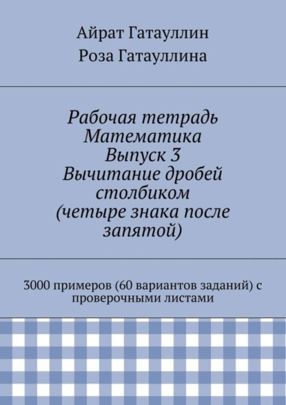 Книга Айрат Мухамедович Гатауллин, Роза Вилюровна Гатауллина Рабочая тетрадь. Математика. Выпуск 3. Вычитание дробей столбиком (четыре знака после запятой). 3000 примеров (60 вариантов заданий) с проверочными листами