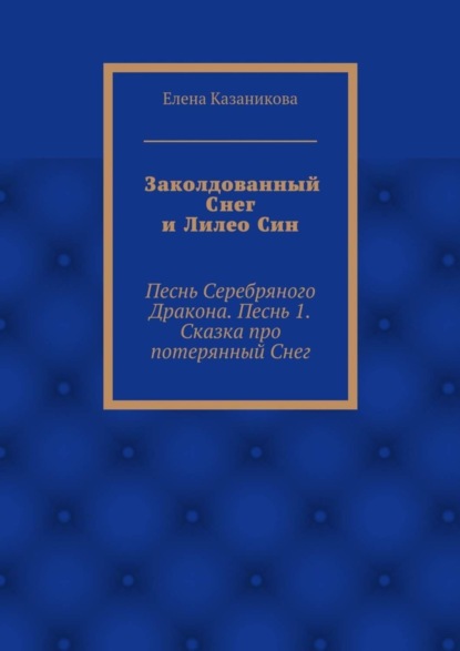 Книга Елена Владимировна Казаникова Заколдованный Снег и Лилео Син. Песнь Серебряного Дракона. Песнь 1. Сказка про потерянный Снег