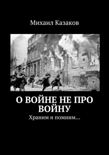 Книга Михаил Казаков О войне не про войну. Храним и помним…