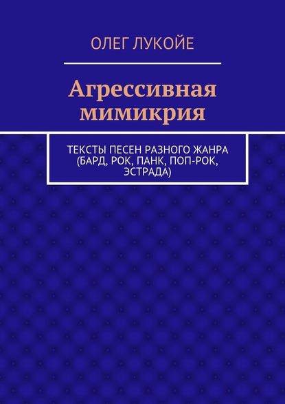 Книга Олег Лукойе Агрессивная мимикрия. Тексты песен разного жанра (бард, рок, панк, поп-рок, эстрада)