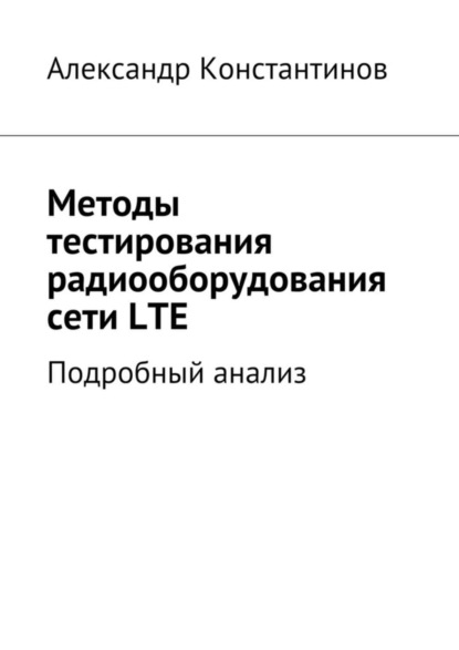 Книга Александр Сергеевич Константинов Методы тестирования радиооборудования сети LTE. Подробный анализ