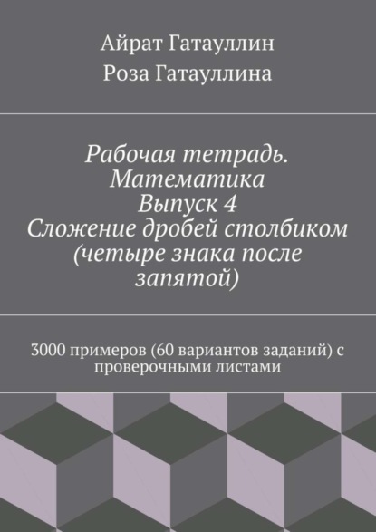 Книга Айрат Мухамедович Гатауллин, Роза Вилюровна Гатауллина Рабочая тетрадь. Математика. Выпуск 4. Сложение дробей столбиком (четыре знака после запятой). 3000 примеров (60 вариантов заданий) с проверочными листами