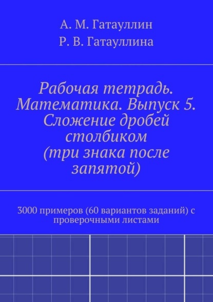 Книга Айрат Мухамедович Гатауллин, Роза Вилюровна Гатауллина Рабочая тетрадь. Математика. Выпуск 5. Сложение дробей столбиком (три знака после запятой). 3000 примеров (60 вариантов заданий) с проверочными листами