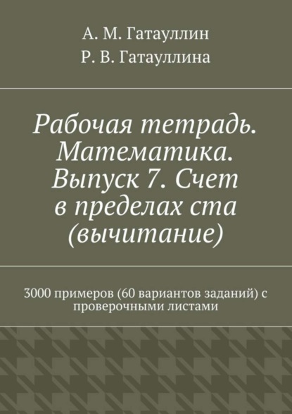 Книга Айрат Мухамедович Гатауллин, Роза Вилюровна Гатауллина Рабочая тетрадь. Математика. Выпуск 7. Счет в пределах ста (вычитание). 3000 примеров (60 вариантов заданий) с проверочными листами