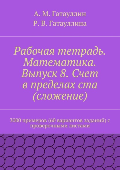 Книга Айрат Мухамедович Гатауллин, Роза Вилюровна Гатауллина Рабочая тетрадь. Математика. Выпуск 8. Счет в пределах ста (сложение). 3000 примеров (60 вариантов заданий) с проверочными листами