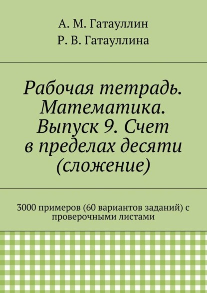 Книга Айрат Мухамедович Гатауллин, Роза Вилюровна Гатауллина Рабочая тетрадь. Математика. Выпуск 9. Счет в пределах десяти (сложение). 3000 примеров (60 вариантов заданий) с проверочными листами