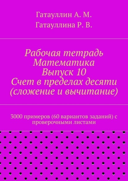 Книга Айрат Мухамедович Гатауллин, Роза Вилюровна Гатауллина Рабочая тетрадь. Математика. Выпуск 10. Счет в пределах десяти (сложение и вычитание). 3000 примеров (60 вариантов заданий) с проверочными листами