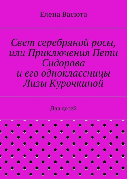 Книга Елена Васюта Свет серебряной росы, или Приключения Пети Сидорова и его одноклассницы Лизы Курочкиной. Для детей