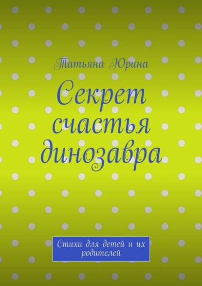 Книга Татьяна Юрина Секрет счастья динозавра. Стихи для детей и их родителей