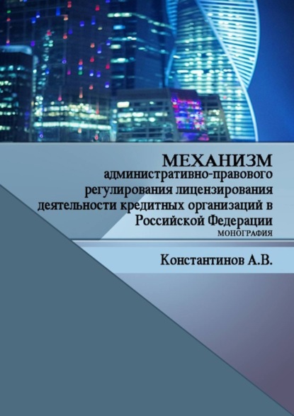 Книга Алексей Владимирович Константинов Механизм административно-правового регулирования лицензирования деятельности кредитных организаций в Российской Федерации. Монография