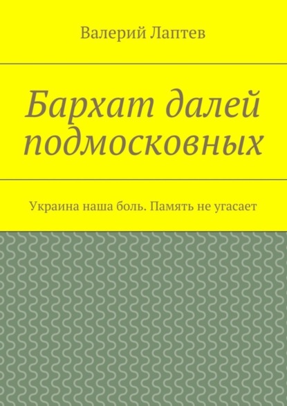 Книга Валерий Лаптев Бархат далей подмосковных. Украина наша боль. Память не угасает