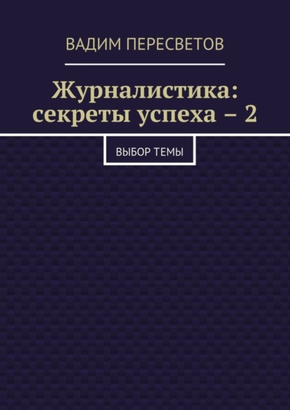 Книга Вадим Пересветов, Вадим Валерьевич Пересветов Журналистика: секреты успеха – 2. Выбор темы