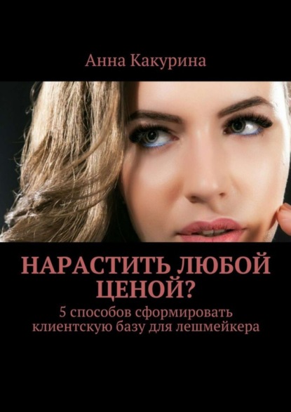 Книга Анна Какурина Нарастить любой ценой? 5 способов сформировать клиентскую базу для лешмейкера