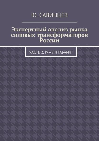 Книга Юрий Михайлович Савинцев Экспертный анализ рынка силовых трансформаторов России. Часть 2. IV—VIII габарит