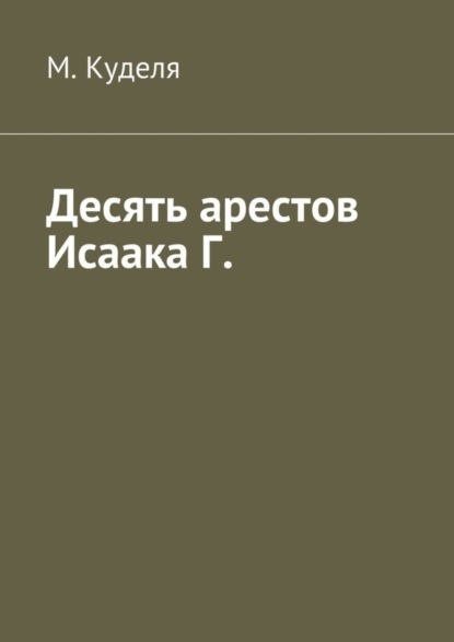 Книга Максим Викторович Куделя Десять арестов Исаака Г.