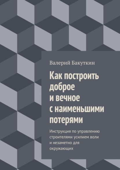 Книга Валерий Васильевич Бакуткин Как построить доброе и вечное с наименьшими потерями. Инструкция по управлению строителями усилием воли и незаметно для окружающих