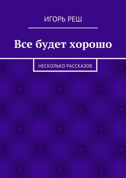 Книга Игорь Реш Все будет хорошо. Несколько рассказов