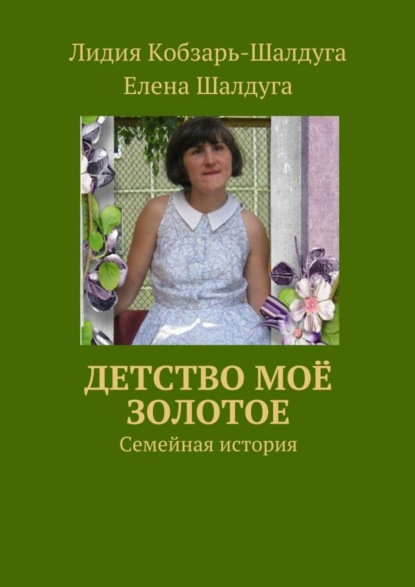 Книга Лидия Кобзарь-Шалдуга, Елена Шалдуга Детство моё золотое. Семейная история