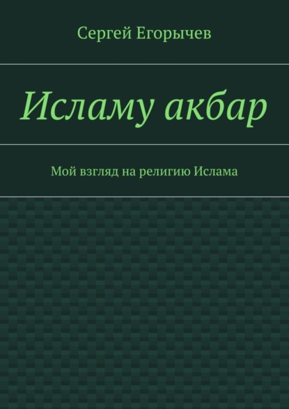 Книга Сергей Викторович Егорычев Исламу акбар. Мой взгляд на религию Ислама