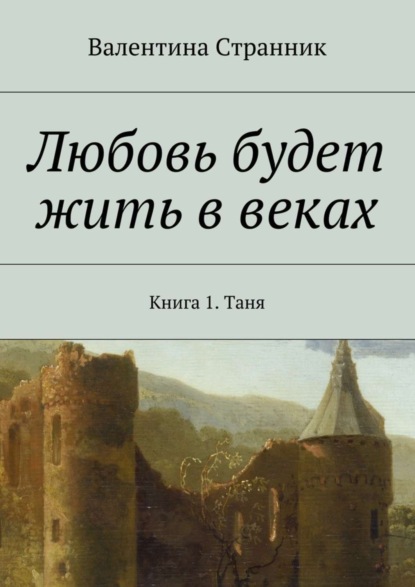 Книга Валентина Викторовна Странник Любовь будет жить в веках. Книга 1. Таня