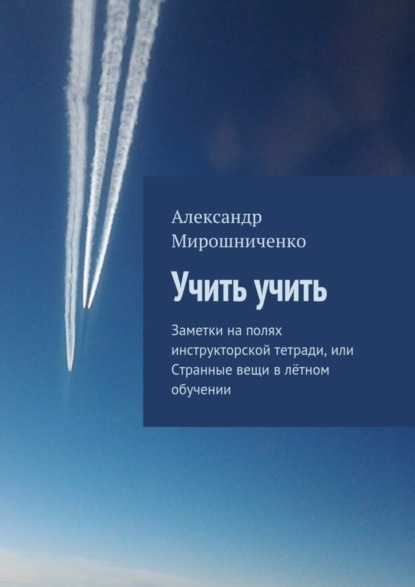 Книга Александр Мирошниченко, Александр Васильевич Мирошниченко Учить учить. Заметки на полях инструкторской тетради, или Странные вещи в лётном обучении