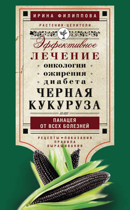 Книга Ирина Филиппова, Ирина Александровна Филиппова Черная кукуруза, или Панацея от всех болезней. Эффективное лечение онкологии, ожирения, диабета…