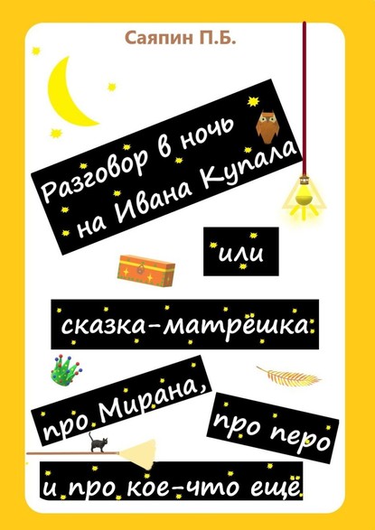 Книга Пётр Борисович Саяпин Разговор в ночь на Ивана Купала, или Сказка-матрёшка про Мирана, про перо и про кое-что ещё. Рассказ в стихах