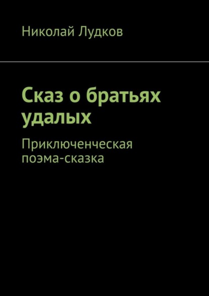 Книга Николай Анатольевич Лудков Сказ о братьях удалых. Приключенческая поэма-сказка