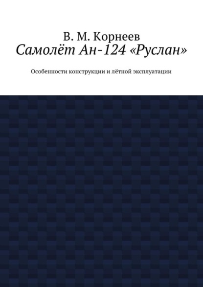 Книга В. М. Корнеев Самолёт Ан-124 «Руслан». Особенности конструкции и лётной эксплуатации