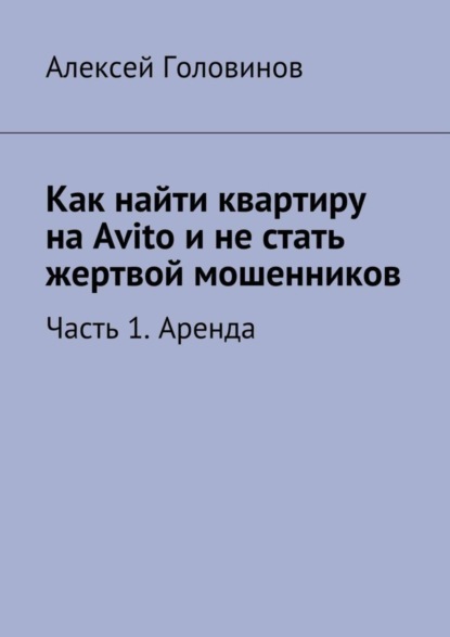 Книга Алексей Головинов Как найти квартиру на Avito и не стать жертвой мошенников. Часть 1. Аренда