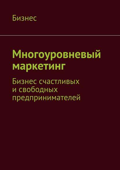 Книга Бизнес,  Бизнес Многоуровневый маркетинг. Бизнес счастливых и свободных предпринимателей