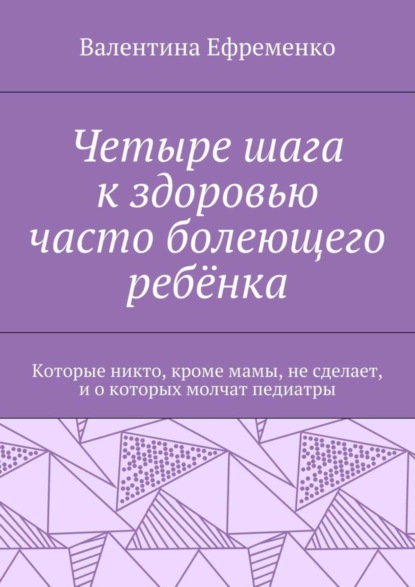 Книга Валентина Евгеньевна Ефременко Четыре шага к здоровью часто болеющего ребёнка. Которые никто, кроме мамы, не сделает, и о которых молчат педиатры
