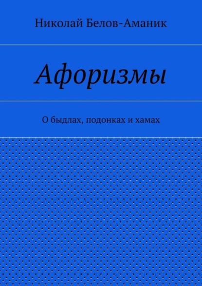 Книга Николай Николаевич Белов-Аманик Афоризмы. О быдлах, подонках и хамах