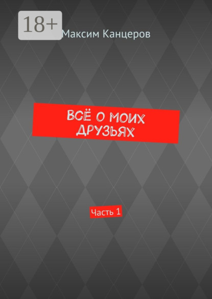 Книга Максим Булатович Канцеров Всё о моих друзьях. Часть 1