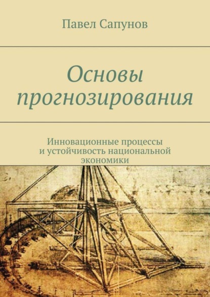 Книга Павел Сапунов Основы прогнозирования. Инновационные процессы и устойчивость национальной экономики