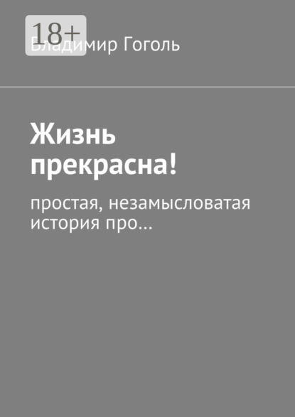 Книга Владимир Павлович Гоголь Жизнь прекрасна! Простая, незамысловатая история про…